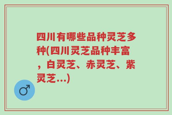 四川有哪些品种灵芝多种(四川灵芝品种丰富，白灵芝、赤灵芝、紫灵芝...)-第1张图片-超越