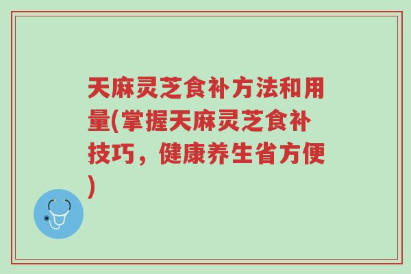 天麻灵芝食补方法和用量(掌握天麻灵芝食补技巧,健康养生省方便)-第1张图片-超越 天麻灵芝食补方法和用量(掌握天麻灵芝食补技巧,健康养生省方便)-第1张图片-超越