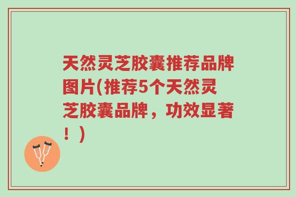天然灵芝胶囊推荐品牌图片(推荐5个天然灵芝胶囊品牌,功效显著!)-第1张图片-超越 天然灵芝胶囊推荐品牌图片(推荐5个天然灵芝胶囊品牌,功效显著!)-第1张图片-超越