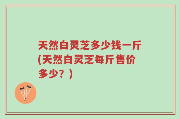 天然白灵芝多少钱一斤(天然白灵芝每斤售价多少?)-第1张图片-超越 天然白灵芝多少钱一斤(天然白灵芝每斤售价多少?)-第1张图片-超越