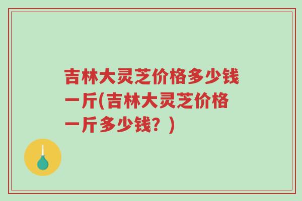 吉林大灵芝价格多少钱一斤(吉林大灵芝价格一斤多少钱?)-第1张图片-超越 吉林大灵芝价格多少钱一斤(吉林大灵芝价格一斤多少钱?)-第1张图片-超越
