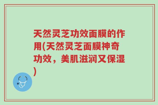 天然灵芝功效面膜的作用(天然灵芝面膜神奇功效，美肌滋润又保湿)-第1张图片-超越