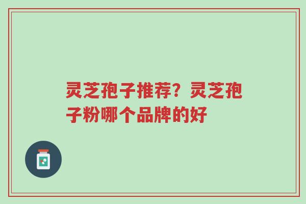 灵芝孢子推荐?灵芝孢子粉哪个品牌的好-第1张图片-超越 灵芝孢子推荐?灵芝孢子粉哪个品牌的好-第1张图片-超越
