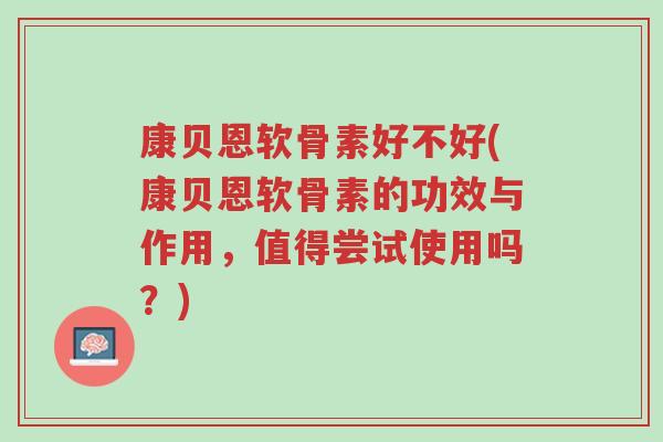 康贝恩软骨素好不好(康贝恩软骨素的功效与作用,值得尝试使用吗?)-第1张图片-超越 康贝恩软骨素好不好(康贝恩软骨素的功效与作用,值得尝试使用吗?)-第1张图片-超越