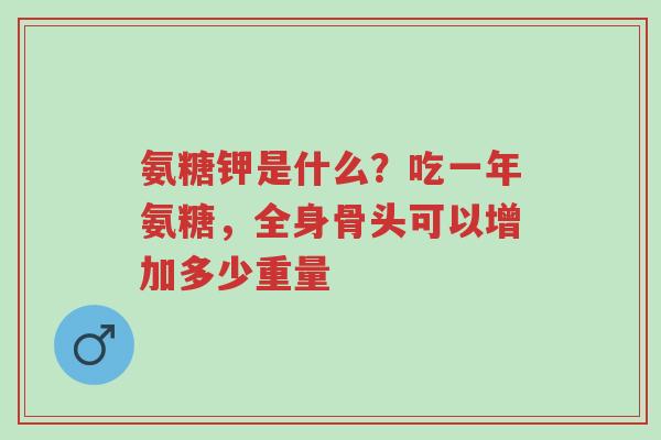 氨糖钾是什么？吃一年氨糖，全身骨头可以增加多少重量-第1张图片-超越