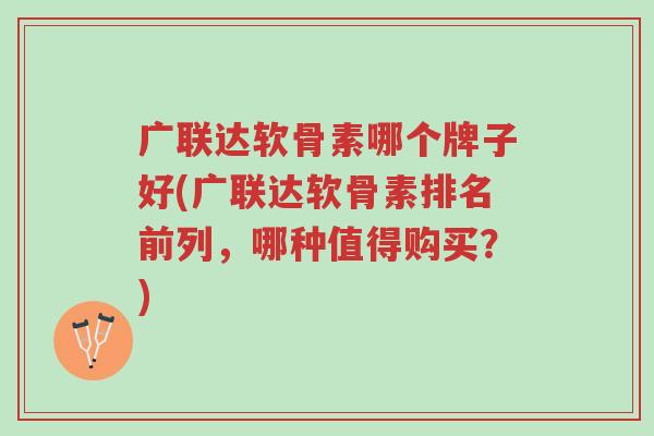 广联达软骨素哪个牌子好(广联达软骨素排名前列，哪种值得购买？)-第1张图片-超越
