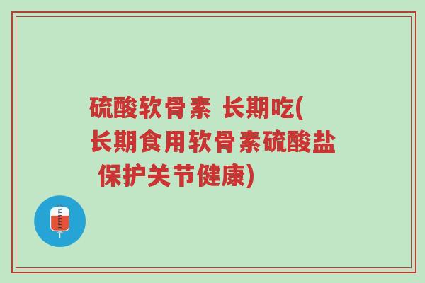 硫酸软骨素 长期吃(长期食用软骨素硫酸盐 保护关节健康)-第1张图片-超越 硫酸软骨素 长期吃(长期食用软骨素硫酸盐 保护关节健康)-第1张图片-超越