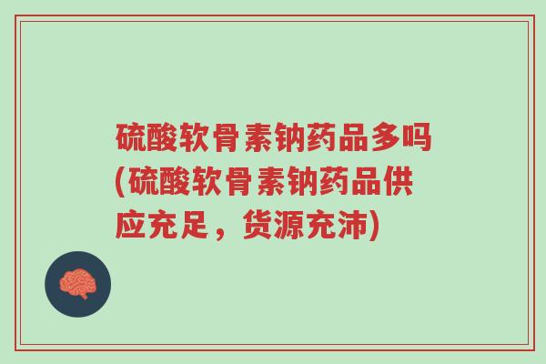 硫酸软骨素钠药品多吗(硫酸软骨素钠药品供应充足,货源充沛)-第1张图片-超越 硫酸软骨素钠药品多吗(硫酸软骨素钠药品供应充足,货源充沛)-第1张图片-超越