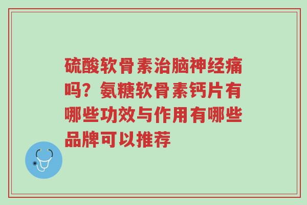 硫酸软骨素治脑神经痛吗?氨糖软骨素钙片有哪些功效与作用有哪些品牌可以推荐-第1张图片-超越 硫酸软骨素治脑神经痛吗?氨糖软骨素钙片有哪些功效与作用有哪些品牌可以推荐-第1张图片-超越