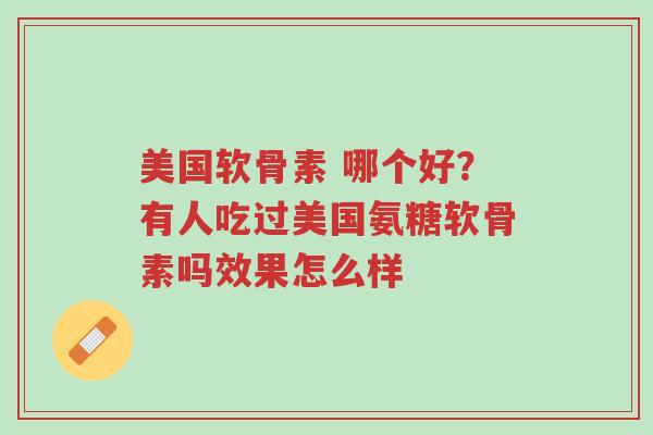 美国软骨素 哪个好?有人吃过美国氨糖软骨素吗效果怎么样-第1张图片-超越 美国软骨素 哪个好?有人吃过美国氨糖软骨素吗效果怎么样-第1张图片-超越