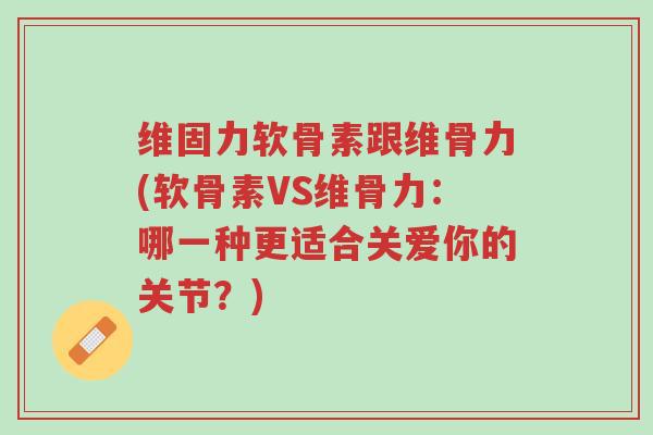 维固力软骨素跟维骨力(软骨素VS维骨力:哪一种更适合关爱你的关节?)-第1张图片-超越 维固力软骨素跟维骨力(软骨素VS维骨力:哪一种更适合关爱你的关节?)-第1张图片-超越