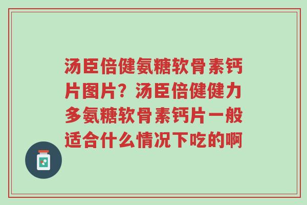 汤臣倍健氨糖软骨素钙片图片？汤臣倍健健力多氨糖软骨素钙片一般适合什么情况下吃的啊-第1张图片-超越