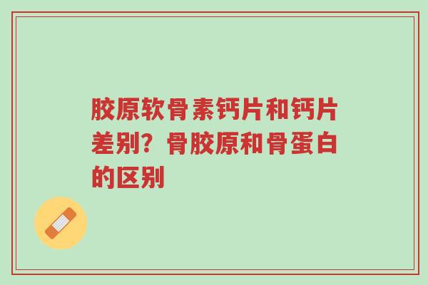胶原软骨素钙片和钙片差别？骨胶原和骨蛋白的区别-第1张图片-超越