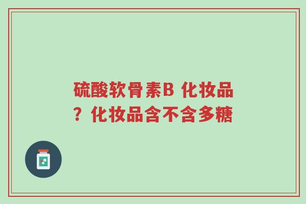 硫酸软骨素B 化妆品?化妆品含不含多糖-第1张图片-超越 硫酸软骨素B 化妆品?化妆品含不含多糖-第1张图片-超越