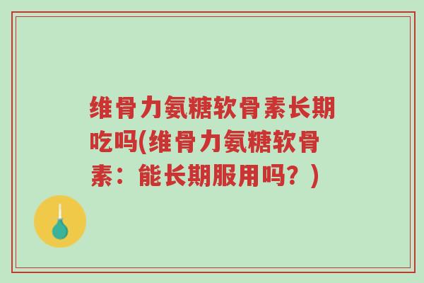 维骨力氨糖软骨素长期吃吗(维骨力氨糖软骨素:能长期服用吗?)-第1张图片-超越 维骨力氨糖软骨素长期吃吗(维骨力氨糖软骨素:能长期服用吗?)-第1张图片-超越