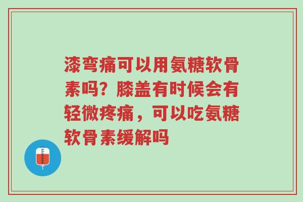 漆弯痛可以用氨糖软骨素吗?膝盖有时候会有轻微疼痛,可以吃氨糖软骨素缓解吗-第1张图片-超越 漆弯痛可以用氨糖软骨素吗?膝盖有时候会有轻微疼痛,可以吃氨糖软骨素缓解吗-第1张图片-超越