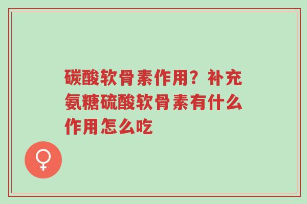 碳酸软骨素作用?补充氨糖硫酸软骨素有什么作用怎么吃-第1张图片-超越 碳酸软骨素作用?补充氨糖硫酸软骨素有什么作用怎么吃-第1张图片-超越