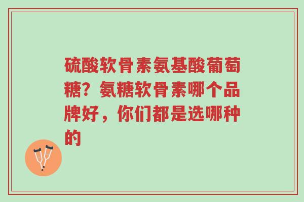 硫酸软骨素氨基酸葡萄糖?氨糖软骨素哪个品牌好,你们都是选哪种的-第1张图片-超越 硫酸软骨素氨基酸葡萄糖?氨糖软骨素哪个品牌好,你们都是选哪种的-第1张图片-超越
