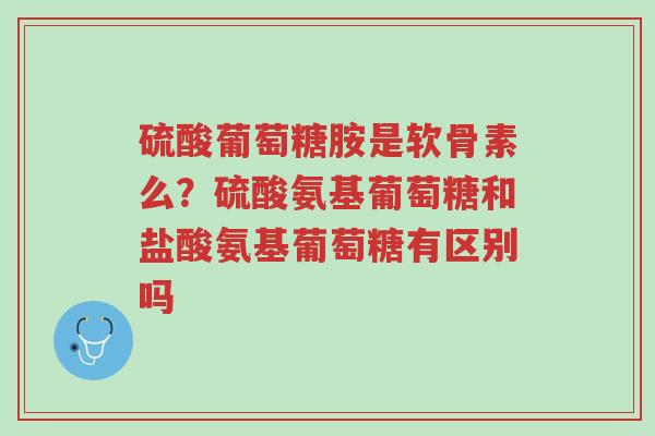 硫酸葡萄糖胺是软骨素么?硫酸氨基葡萄糖和盐酸氨基葡萄糖有区别吗-第1张图片-超越 硫酸葡萄糖胺是软骨素么?硫酸氨基葡萄糖和盐酸氨基葡萄糖有区别吗-第1张图片-超越