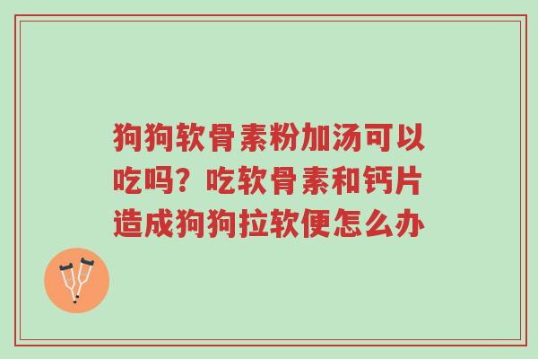 狗狗软骨素粉加汤可以吃吗?吃软骨素和钙片造成狗狗拉软便怎么办-第1张图片-超越 狗狗软骨素粉加汤可以吃吗?吃软骨素和钙片造成狗狗拉软便怎么办-第1张图片-超越