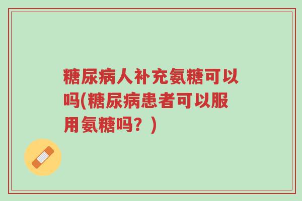 糖尿病人补充氨糖可以吗(糖尿病患者可以服用氨糖吗?)-第1张图片-超越 糖尿病人补充氨糖可以吗(糖尿病患者可以服用氨糖吗?)-第1张图片-超越