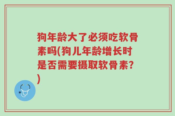 狗年龄大了必须吃软骨素吗(狗儿年龄增长时是否需要摄取软骨素?)-第1张图片-超越 狗年龄大了必须吃软骨素吗(狗儿年龄增长时是否需要摄取软骨素?)-第1张图片-超越