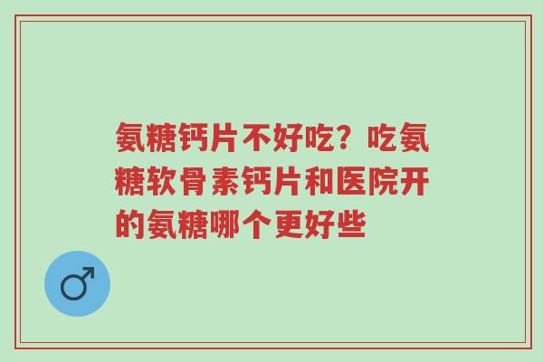 氨糖钙片不好吃?吃氨糖软骨素钙片和医院开的氨糖哪个更好些-第1张图片-超越 氨糖钙片不好吃?吃氨糖软骨素钙片和医院开的氨糖哪个更好些-第1张图片-超越