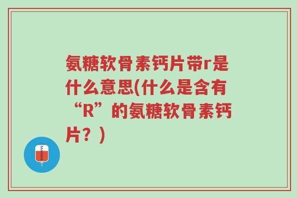 氨糖软骨素钙片带r是什么意思(什么是含有“R”的氨糖软骨素钙片?)-第1张图片-超越 氨糖软骨素钙片带r是什么意思(什么是含有“R”的氨糖软骨素钙片?)-第1张图片-超越