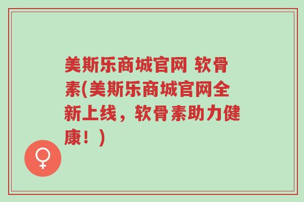 美斯乐商城官网 软骨素(美斯乐商城官网全新上线,软骨素助力健康!)-第1张图片-超越 美斯乐商城官网 软骨素(美斯乐商城官网全新上线,软骨素助力健康!)-第1张图片-超越