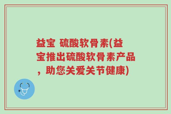 益宝 硫酸软骨素(益宝推出硫酸软骨素产品,助您关爱关节健康)-第1张图片-超越 益宝 硫酸软骨素(益宝推出硫酸软骨素产品,助您关爱关节健康)-第1张图片-超越
