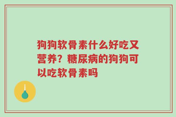 狗狗软骨素什么好吃又营养?糖尿病的狗狗可以吃软骨素吗-第1张图片-超越 狗狗软骨素什么好吃又营养?糖尿病的狗狗可以吃软骨素吗-第1张图片-超越
