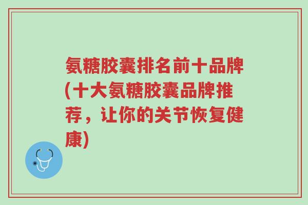 氨糖胶囊排名前十品牌(十大氨糖胶囊品牌推荐,让你的关节恢复健康)-第1张图片-超越 氨糖胶囊排名前十品牌(十大氨糖胶囊品牌推荐,让你的关节恢复健康)-第1张图片-超越