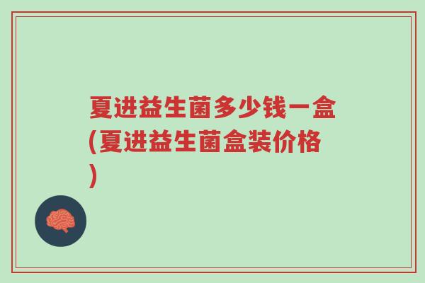 夏进益生菌多少钱一盒(夏进益生菌盒装价格)-第1张图片-超越 夏进益生菌多少钱一盒(夏进益生菌盒装价格)-第1张图片-超越