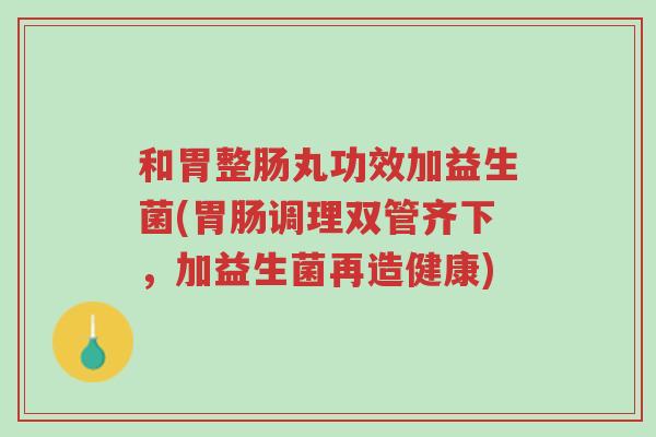 和胃整肠丸功效加益生菌(胃肠调理双管齐下,加益生菌再造健康)-第1张图片-超越 和胃整肠丸功效加益生菌(胃肠调理双管齐下,加益生菌再造健康)-第1张图片-超越