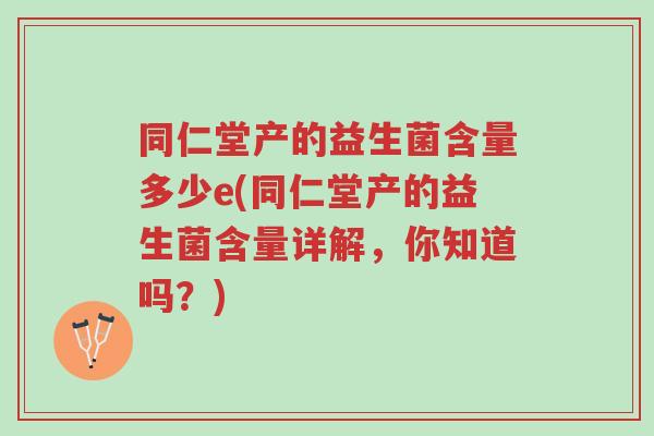 同仁堂产的益生菌含量多少e(同仁堂产的益生菌含量详解,你知道吗?)-第1张图片-超越 同仁堂产的益生菌含量多少e(同仁堂产的益生菌含量详解,你知道吗?)-第1张图片-超越