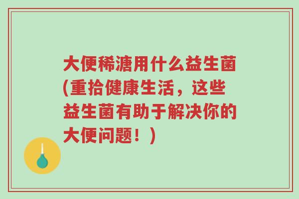 大便稀溏用什么益生菌(重拾健康生活,这些益生菌有助于解决你的大便问题!)-第1张图片-超越 大便稀溏用什么益生菌(重拾健康生活,这些益生菌有助于解决你的大便问题!)-第1张图片-超越