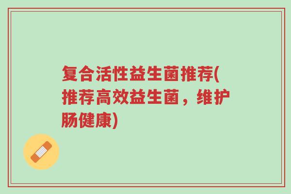复合活性益生菌推荐(推荐高效益生菌,维护肠健康)-第1张图片-超越 复合活性益生菌推荐(推荐高效益生菌,维护肠健康)-第1张图片-超越