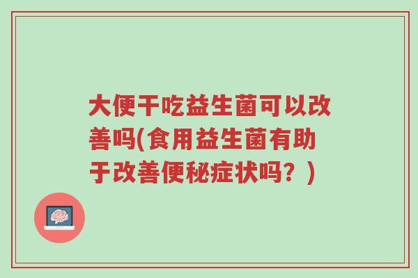 大便干吃益生菌可以改善吗(食用益生菌有助于改善便秘症状吗?)-第1张图片-超越 大便干吃益生菌可以改善吗(食用益生菌有助于改善便秘症状吗?)-第1张图片-超越