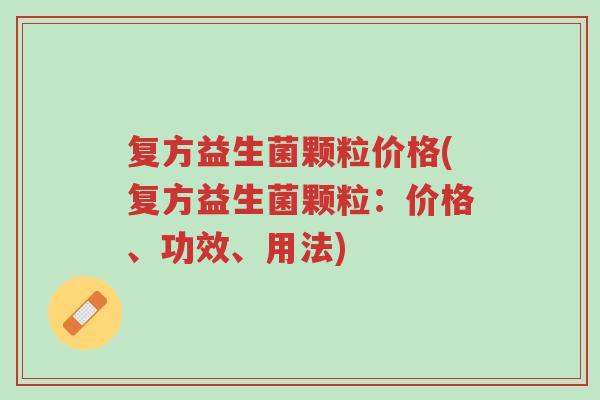 复方益生菌颗粒价格(复方益生菌颗粒：价格、功效、用法)-第1张图片-超越