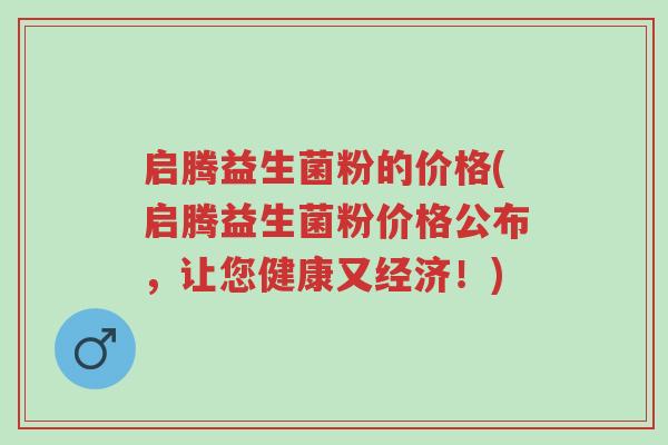启腾益生菌粉的价格(启腾益生菌粉价格公布,让您健康又经济!)-第1张图片-超越 启腾益生菌粉的价格(启腾益生菌粉价格公布,让您健康又经济!)-第1张图片-超越