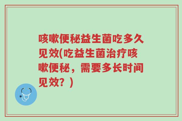 咳嗽便秘益生菌吃多久见效(吃益生菌治疗咳嗽便秘,需要多长时间见效?)-第1张图片-超越 咳嗽便秘益生菌吃多久见效(吃益生菌治疗咳嗽便秘,需要多长时间见效?)-第1张图片-超越