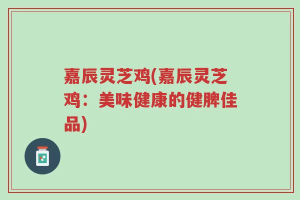 嘉辰灵芝鸡(嘉辰灵芝鸡:美味健康的健脾佳品)-第1张图片-超越 嘉辰灵芝鸡(嘉辰灵芝鸡:美味健康的健脾佳品)-第1张图片-超越