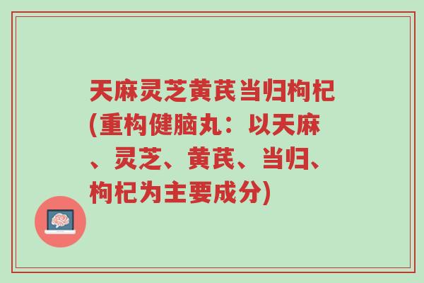 天麻灵芝黄芪当归枸杞(重构健脑丸:以天麻、灵芝、黄芪、当归、枸杞为主要成分)-第1张图片-超越 天麻灵芝黄芪当归枸杞(重构健脑丸:以天麻、灵芝、黄芪、当归、枸杞为主要成分)-第1张图片-超越