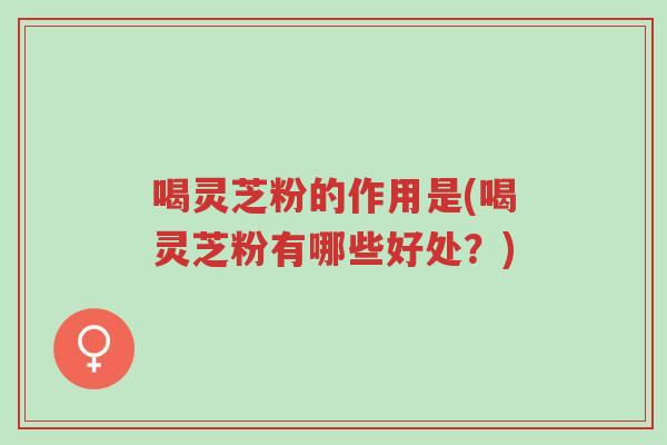 喝灵芝粉的作用是(喝灵芝粉有哪些好处?)-第1张图片-超越 喝灵芝粉的作用是(喝灵芝粉有哪些好处?)-第1张图片-超越
