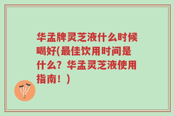 华孟牌灵芝液什么时候喝好(最佳饮用时间是什么?华孟灵芝液使用指南!)-第1张图片-超越 华孟牌灵芝液什么时候喝好(最佳饮用时间是什么?华孟灵芝液使用指南!)-第1张图片-超越