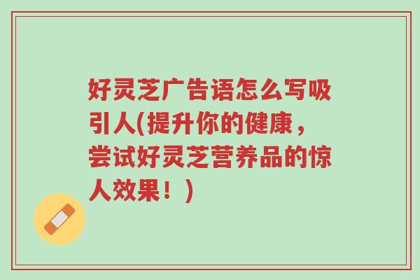 好灵芝广告语怎么写吸引人(提升你的健康,尝试好灵芝营养品的惊人效果!)-第1张图片-超越 好灵芝广告语怎么写吸引人(提升你的健康,尝试好灵芝营养品的惊人效果!)-第1张图片-超越