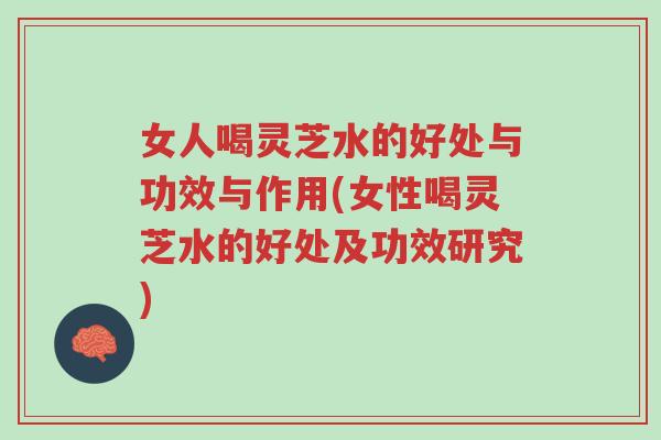 女人喝灵芝水的好处与功效与作用(女性喝灵芝水的好处及功效研究)-第1张图片-超越 女人喝灵芝水的好处与功效与作用(女性喝灵芝水的好处及功效研究)-第1张图片-超越