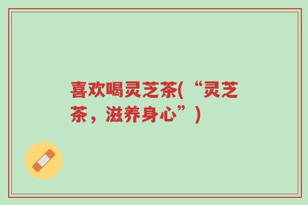 喜欢喝灵芝茶(“灵芝茶,滋养身心”)-第1张图片-超越 喜欢喝灵芝茶(“灵芝茶,滋养身心”)-第1张图片-超越