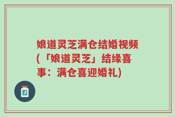 娘道灵芝满仓结婚视频(「娘道灵芝」结缘喜事:满仓喜迎婚礼)-第1张图片-超越 娘道灵芝满仓结婚视频(「娘道灵芝」结缘喜事:满仓喜迎婚礼)-第1张图片-超越