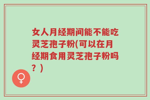 女人月经期间能不能吃灵芝孢子粉(可以在月经期食用灵芝孢子粉吗?)-第1张图片-超越 女人月经期间能不能吃灵芝孢子粉(可以在月经期食用灵芝孢子粉吗?)-第1张图片-超越